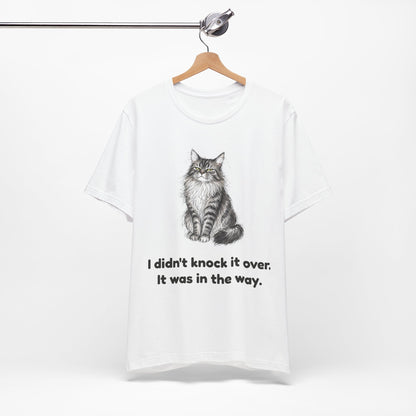 I Didn't Knock It Over. It Was in the Way. — Funny Cat T-Shirt