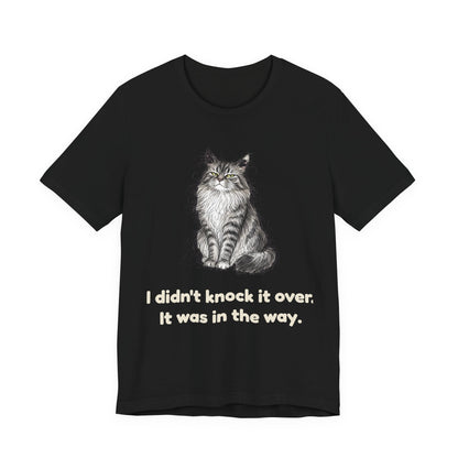 I Didn't Knock It Over. It Was in the Way. — Funny Cat T-Shirt