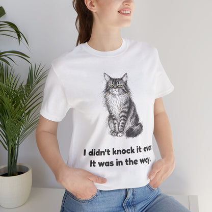 I Didn't Knock It Over. It Was in the Way. — Funny Cat T-Shirt