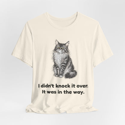I Didn't Knock It Over. It Was in the Way. — Funny Cat T-Shirt