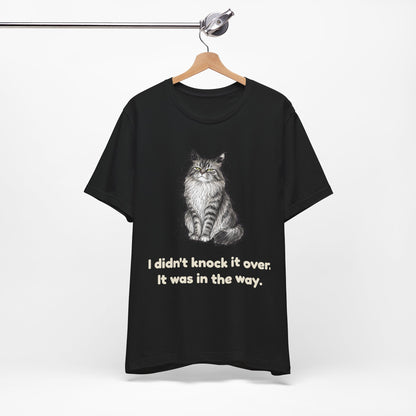 I Didn't Knock It Over. It Was in the Way. — Funny Cat T-Shirt