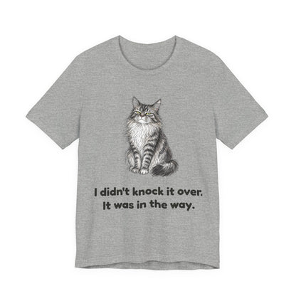 I Didn't Knock It Over. It Was in the Way. — Funny Cat T-Shirt