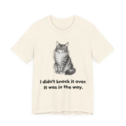 I Didn't Knock It Over. It Was in the Way. — Funny Cat T-Shirt