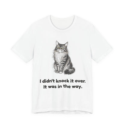 I Didn't Knock It Over. It Was in the Way. — Funny Cat T-Shirt